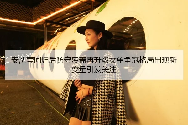 安洗莹回归后防守覆盖再升级女单争冠格局出现新变量引发关注（Kaiyun Sports）