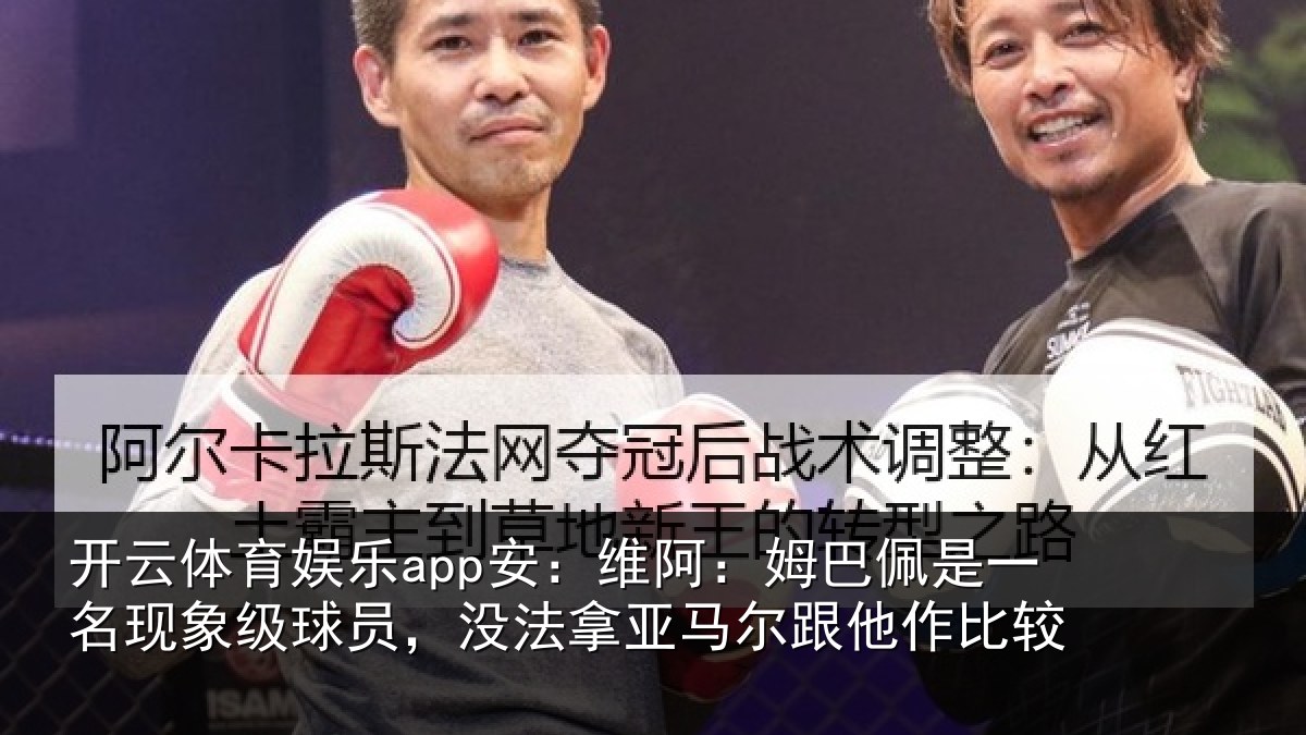 开云体育娱乐app安:维阿:姆巴佩是一名现象级球员,没法拿亚马尔跟他作比较