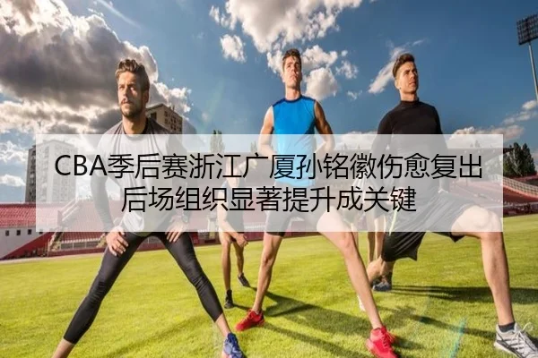 CBA季后赛浙江广厦孙铭徽伤愈复出后场组织显著提升成关键
