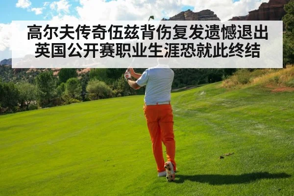 高尔夫传奇伍兹背伤复发遗憾退出英国公开赛职业生涯恐就此终结