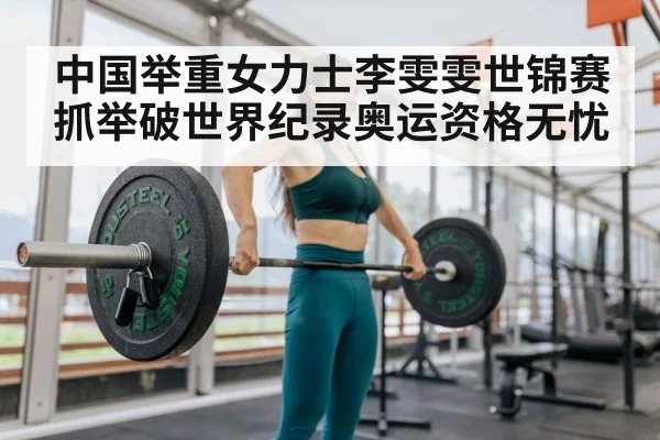 中国举重女力士李雯雯世锦赛抓举破世界纪录奥运资格无忧