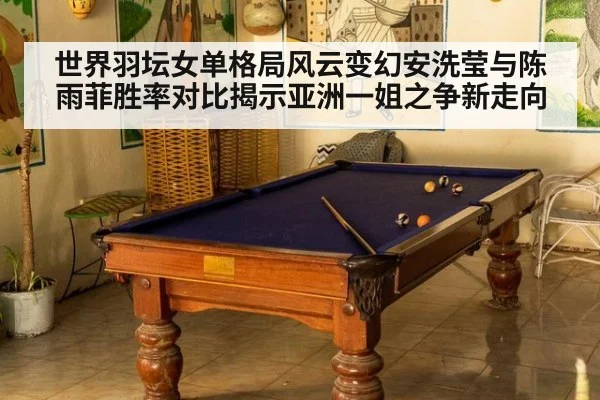 世界羽坛女单格局风云变幻安洗莹与陈雨菲胜率对比揭示亚洲一姐之争新走向