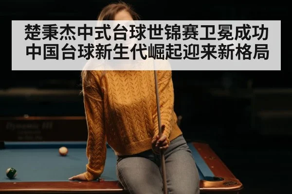 楚秉杰中式台球世锦赛卫冕成功 中国台球新生代崛起迎来新格局