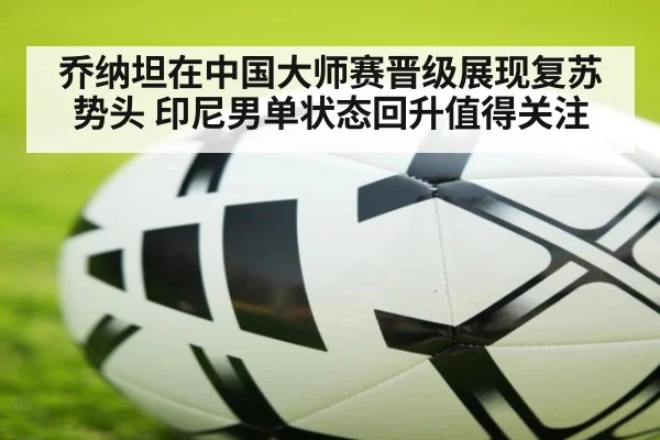 乔纳坦在中国大师赛晋级展现复苏势头 印尼男单状态回升值得关注