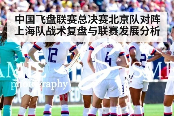 中国飞盘联赛总决赛北京队对阵上海队战术复盘与联赛发展分析