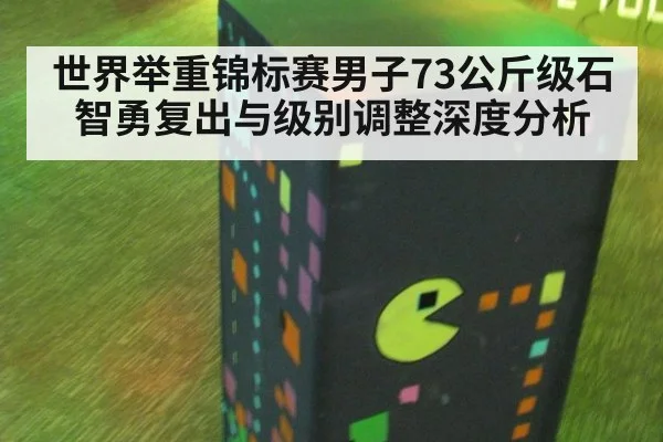 世界举重锦标赛男子73公斤级石智勇复出与级别调整深度分析