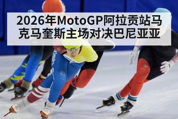 2026年MotoGP阿拉贡站马克马奎斯主场对决巴尼亚亚