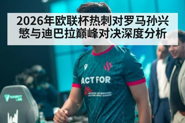 2026年欧联杯热刺对罗马孙兴慜与迪巴拉巅峰对决深度分析