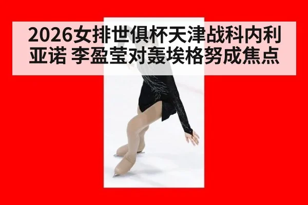 2026女排世俱杯天津战科内利亚诺 李盈莹对轰埃格努成焦点